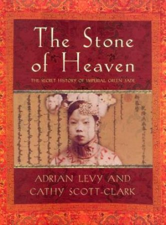 The Stone Of Heaven: The Secret History Of Imperial Green Jade by Adrian Levy & Cathy Scott-Clark