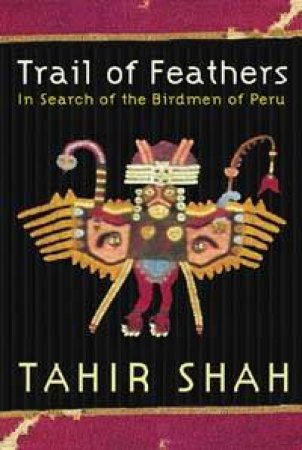 Trail Of Feathers: In Search Of The Birdmen Of Peru by Tahir Shah