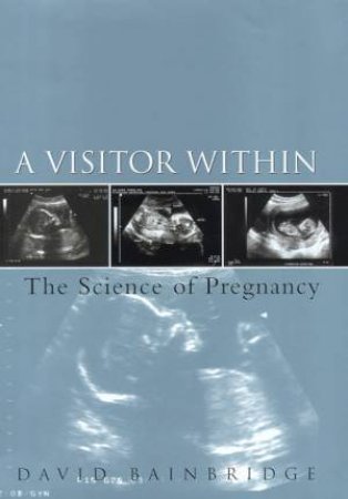 A Visitor Within: The Science Of Pregnancy by David Bainbridge