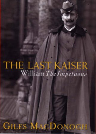 The Last Kaiser: Wilhelm II by Giles MacDonogh