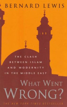 What Went Wrong?: The Clash Between Islam And Modernity In The Middle East by Bernard Lewis