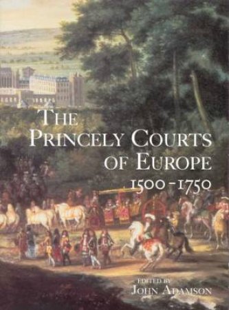 The Princely Courts Of Europe 1500 - 1750 by John Adamson