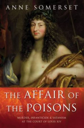 The Affair Of The Poisons: Murder, Infanticide & Satanism At The Court Of Louis XIV by Anne Somerset