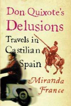 Don Quixote's Delusions: Travels In Castilian Spain by Miranda France