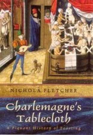 Charlemagne's Tablecloth: A Piquant History Of Feasting by Nichola Fletcher