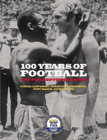 100 Years Of Football: The FIFA Centennial Book by Pierre Lanfanchi