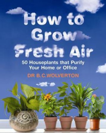 How To Grow Fresh Air: 50 Houseplants That Purify Your Home Or Office by Bill Wolverton