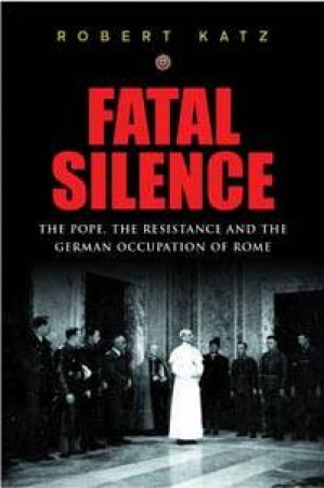 Fatal Silence: The Pope, The Resistance And The German Occupation Of Rome by Katz Robert
