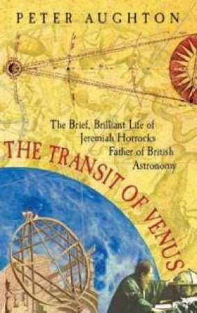 The Transit Of Venus: The Brief, Brilliant Life Of Jeremiah Horrocks, Father Of British Astronomy by Peter Aughton