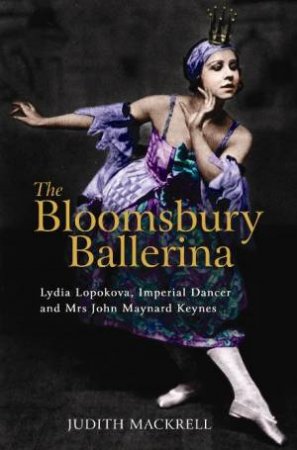 The Bloomsbury Ballerina: Lydia Lopokova, Imperial Dancer And Mrs John Maynard Keynes by Judith Mackrell