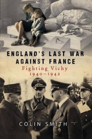 England's Last War Against France: Fighting Vichy 1940-1942 by Colin Smith