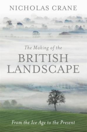 The Making Of The British Landscape: From The Ice Age To The Present by Nicholas Crane