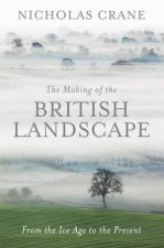 The Making Of The British Landscape From The Ice Age To The Present