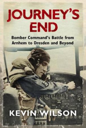 Journey's End: Bomber Command's Battle from Arnhem to Dresden and Beyond by Kevin Wilson