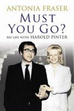 Must You Go? My Life with Harold Pinter by Antonia Fraser