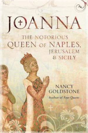 Joanna: The Notorious Queen of Naples, Jerusalem and Sicily by Nancy Goldstone