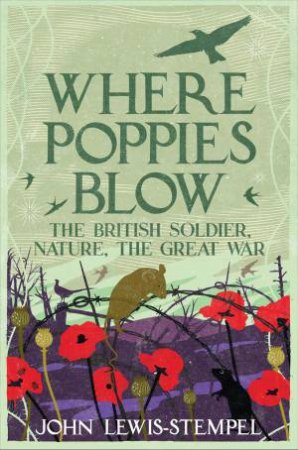 Where Poppies Blow: The British Soldier, Nature, The Great War by John Lewis-Stempel