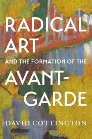 Radical Art And The Formation Of The Avant-Garde by David Cottington