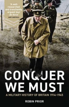 Conquer We Must: A Military History Of Britain, 1914-1945 by Robin Prior