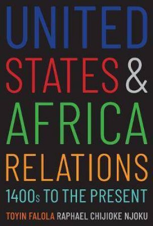 United States And Africa Relations, 1400s To The Present by Toyin Falola & Raphael Chijioke Njoku