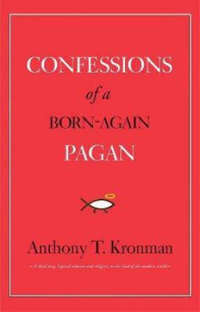 Confessions Of A Born-Again Pagan by Anthony T. Kronman