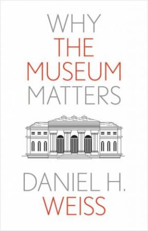 Why the Museum Matters by Daniel H. Weiss