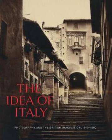 The Idea Of Italy by Maria Antonella Pelizzari & Scott Wilcox