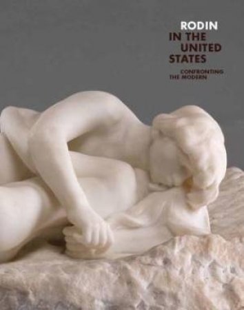 Rodin In The United States by Antoinette Le Normand-Romain & Christina Buley-Uribe & Patrick R. Crowley & C. D. Dickerson & Laure de Margerie & Veronique Mattiussi & Elyse Nelson & Jennifer A. Thompson & Nora M. Rosengarten