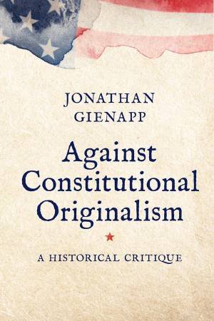 Against Constitutional Originalism by Jonathan Gienapp