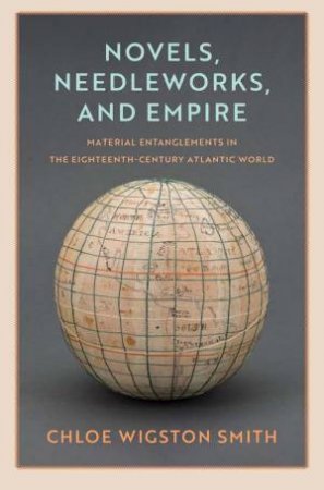 Novels, Needleworks, and Empire by Chloe Wigston Smith