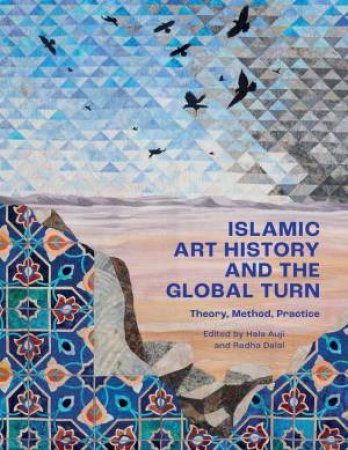 Islamic Art History and the Global Turn by Hala Auji & Radha Dalal