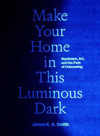 Make Your Home in This Luminous Dark by James K. A. Smith