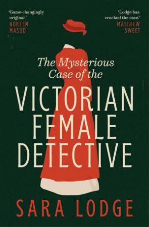 The Mysterious Case of the Victorian Female Detective by Sara Lodge