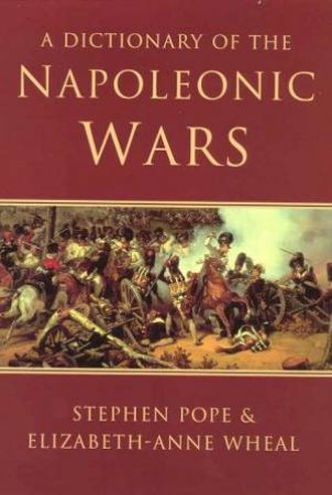 A Dictionary Of The Napoleonic Wars by Stephen Pope & Elizabeth-Anne Wheal