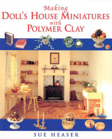 Making Dolls House Miniatures With Polymer Clay by Sue Heaser