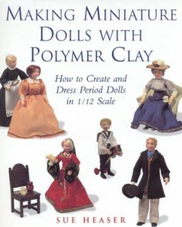 Making Miniature Dolls With Polymer Clay by Sue Heaser
