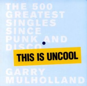 This Is Uncool: The 500 Greatest Singles Since Punk And Disco by Garry Mulholland