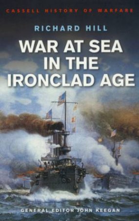 Cassell History Of Warfare: War At Sea In The Ironclad Age by Richard Hill