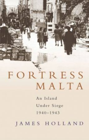 Fortress Malta: An Island Under Siege 1940-1943 by Holland James
