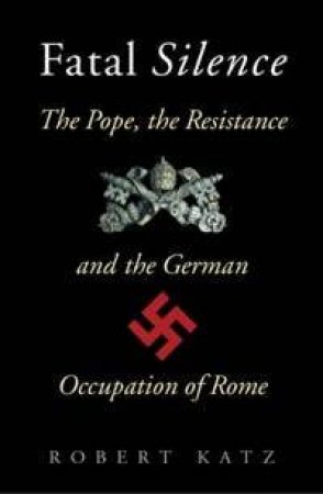 Fatal Silence: The Pope, The Resistance And The German Occupation Of Rome by Robert Katz
