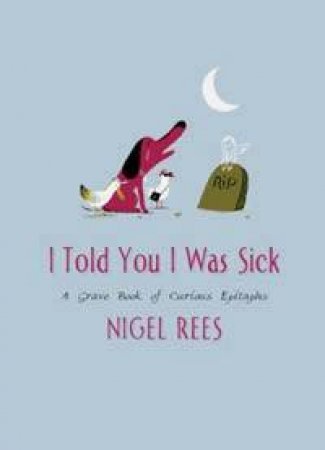 I Told You I Was Sick: A Grave Book Of Curious Epitaphs by Nigel Rees