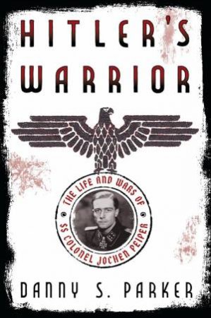 Hitler's Warrior: The Life and Wars of SS Colonel Jochen Peiper by Danny S. Parker