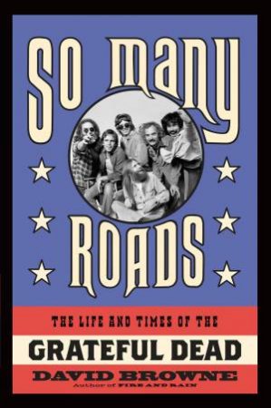 So Many Roads: The Life and Times of the Grateful Dead by David Browne