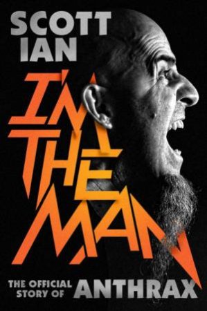 I'm the Man: The story of that guy from anthrax by Scott Ian