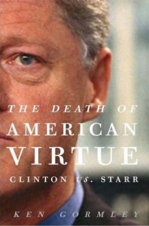 The Death of American Virtue: Clinton vs. Starr by Ken Gormley