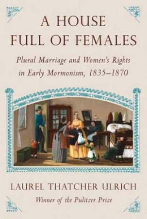 A House Full Of Females: Plural Marriage and Women's Rights in Early Mormonism, 1835-1870 by Laurel Thatcher Ulrich