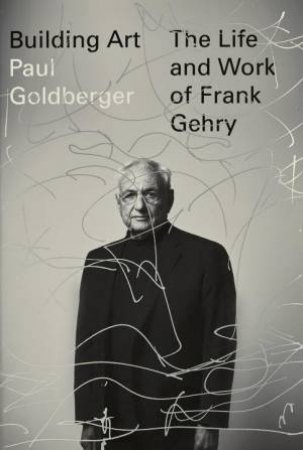 Building Art: The Life and Work of Frank Gehry by Paul Goldberger