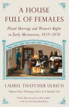 A House Full Of Females: Plural Marriage and Women's Rights in Early Mormonism, 1835-1870 by Laurel Thatcher Ulrich