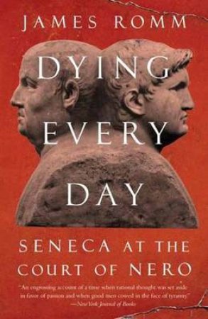 Dying Every Day Seneca at the Court of Nero by James Romm