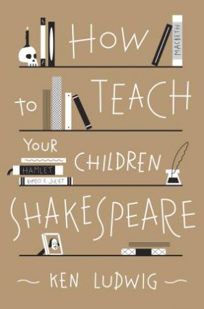 How To Teach Your Children Shakespeare by Ken Ludwig